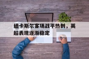 今年会网站-包含纽卡斯尔客场战平热刺，英超表现逐渐稳定的词条