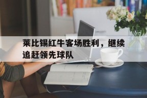 今年会平台-莱比锡红牛客场胜利，继续追赶领先球队的简单介绍