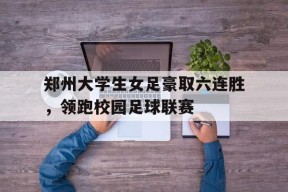今年会-包含郑州大学生女足豪取六连胜，领跑校园足球联赛的词条