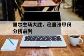 今年会平台-里尔主场大胜，稳居法甲积分榜前列的简单介绍