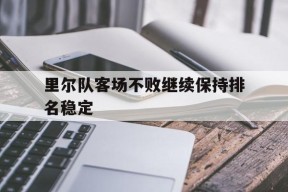 今年会-关于里尔队客场不败继续保持排名稳定的信息