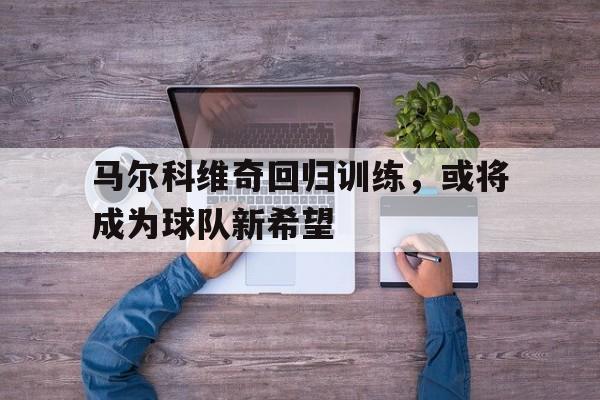 马尔科维奇回归训练，或将成为球队新希望(马尔科维奇事件)