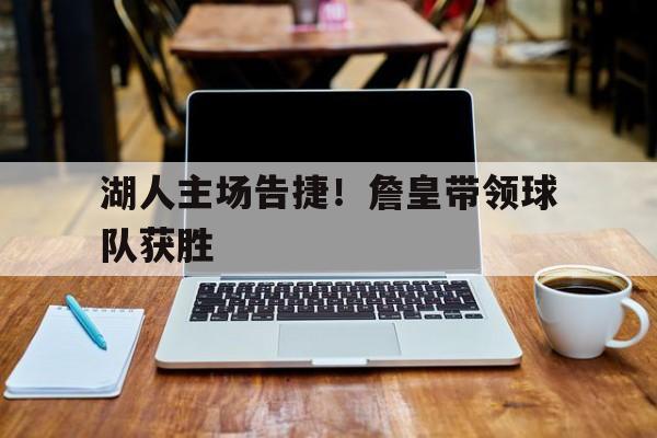 湖人主场告捷！詹皇带领球队获胜(湖人24不敌太阳 詹皇遭生涯首次一轮游)