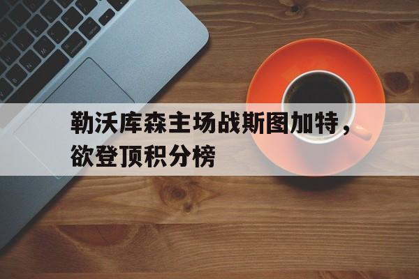 勒沃库森主场战斯图加特,欲登顶积分榜的简单介绍 勒沃库森主场战斯图加特,欲登顶积分榜的简单介绍