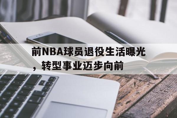 包含前NBA球员退役生活曝光,转型事业迈步向前的词条 包含前NBA球员退役生活曝光,转型事业迈步向前的词条
